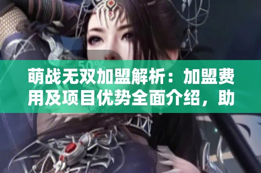 萌战无双加盟解析：加盟费用及项目优势全面介绍，助您轻松创业之路