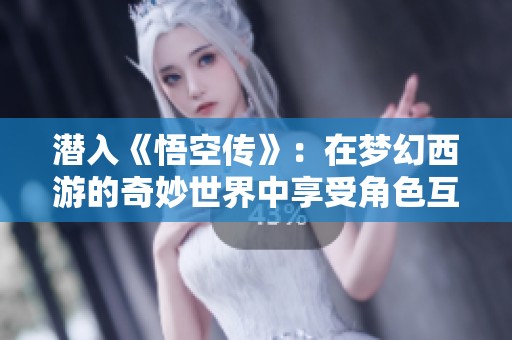 潜入《悟空传》：在梦幻西游的奇妙世界中享受角色互动与游戏盛宴的精彩体验