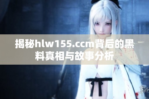揭秘hlw155.ccm背后的黑料真相与故事分析