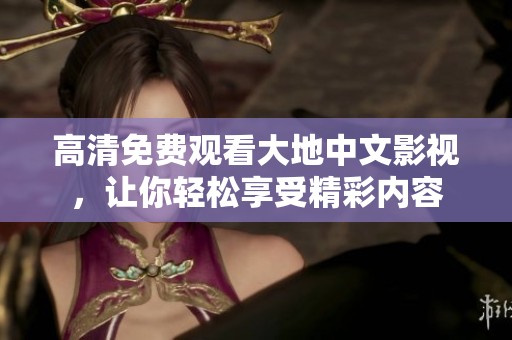 高清免费观看大地中文影视，让你轻松享受精彩内容