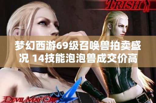 梦幻西游69级召唤兽拍卖盛况 14技能泡泡兽成交价高达四十万元