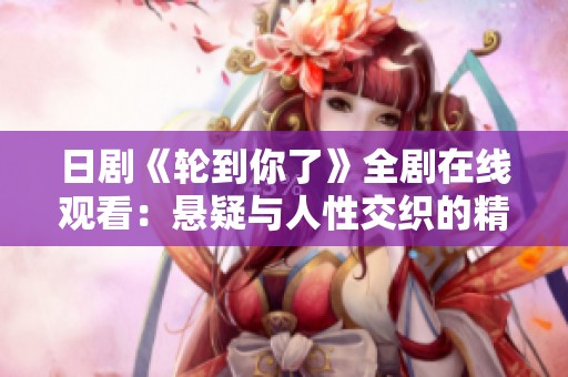 日剧《轮到你了》全剧在线观看：悬疑与人性交织的精彩故事