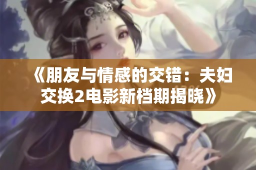 《朋友与情感的交错：夫妇交换2电影新档期揭晓》