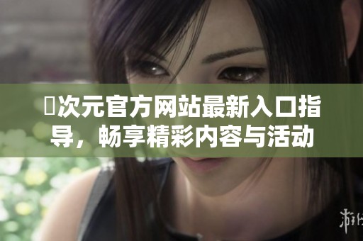 囧次元官方网站最新入口指导，畅享精彩内容与活动