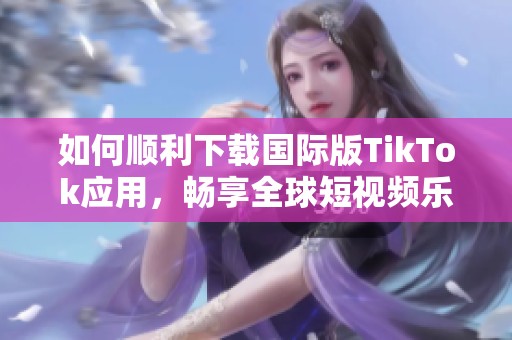 如何顺利下载国际版TikTok应用，畅享全球短视频乐趣