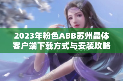 2023年粉色ABB苏州晶体客户端下载方式与安装攻略全解读