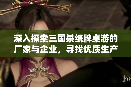 深入探索三国杀纸牌桌游的厂家与企业，寻找优质生产商与合作伙伴的最佳选择