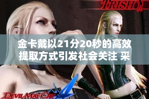 金卡戴以21分20秒的高效提取方式引发社会关注 采用新方法提升效率