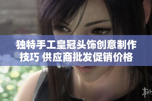 独特手工皇冠头饰创意制作技巧 供应商批发促销价格及产地信息分享