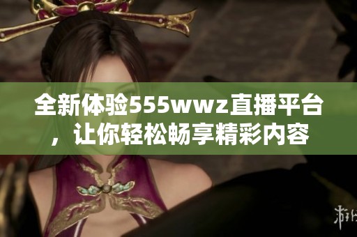 全新体验555wwz直播平台，让你轻松畅享精彩内容