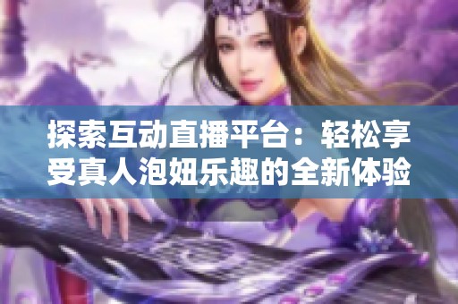 探索互动直播平台：轻松享受真人泡妞乐趣的全新体验