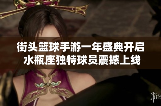 街头篮球手游一年盛典开启 水瓶座独特球员震撼上线助力狂欢庆典