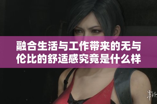 融合生活与工作带来的无与伦比的舒适感究竟是什么样的体验