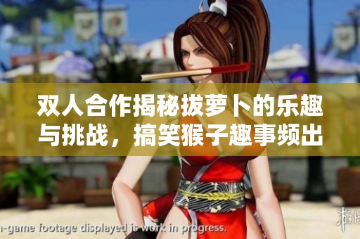 双人合作揭秘拔萝卜的乐趣与挑战，搞笑猴子趣事频出