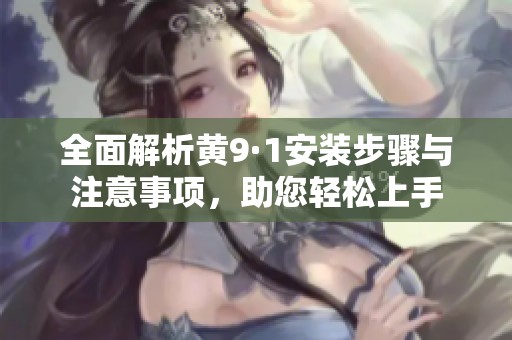 全面解析黄9·1安装步骤与注意事项，助您轻松上手