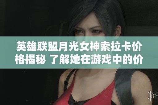 英雄联盟月光女神索拉卡价格揭秘 了解她在游戏中的价值与购买方式