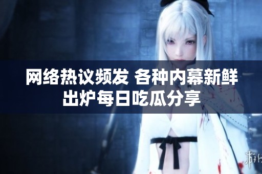 网络热议频发 各种内幕新鲜出炉每日吃瓜分享