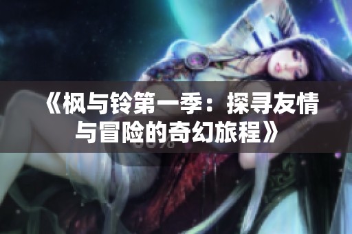 《枫与铃第一季：探寻友情与冒险的奇幻旅程》