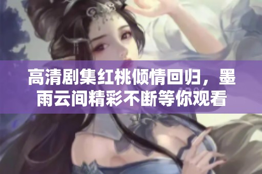 高清剧集红桃倾情回归，墨雨云间精彩不断等你观看