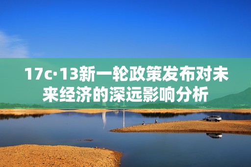 17c·13新一轮政策发布对未来经济的深远影响分析