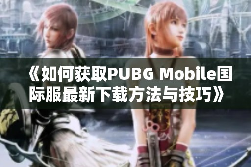 《如何获取PUBG Mobile国际服最新下载方法与技巧》
