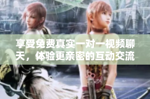 享受免费真实一对一视频聊天，体验更亲密的互动交流