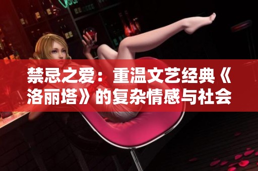 禁忌之爱：重温文艺经典《洛丽塔》的复杂情感与社会反思