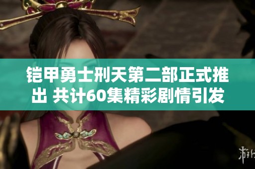 铠甲勇士刑天第二部正式推出 共计60集精彩剧情引发观众期待
