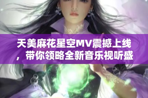天美麻花星空MV震撼上线，带你领略全新音乐视听盛宴