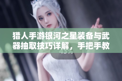 猎人手游银河之星装备与武器抽取技巧详解，手把手教你轻松获取强力道具