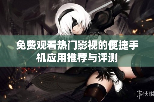 免费观看热门影视的便捷手机应用推荐与评测