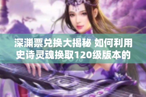深渊票兑换大揭秘 如何利用史诗灵魂换取120级版本的优质资源