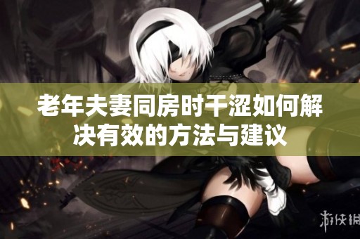 老年夫妻同房时干涩如何解决有效的方法与建议