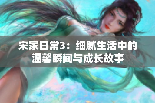 宋家日常3：细腻生活中的温馨瞬间与成长故事