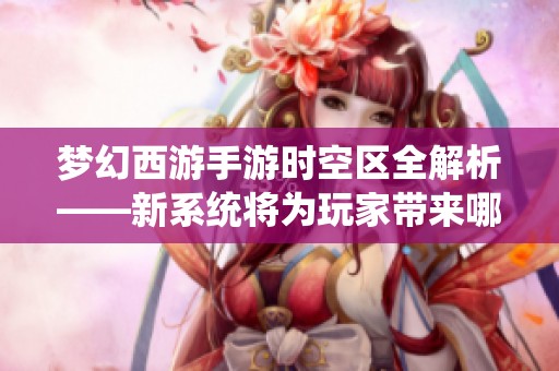 梦幻西游手游时空区全解析——新系统将为玩家带来哪些独特福利和体验