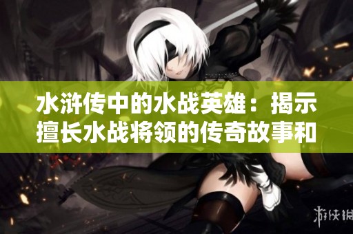 水浒传中的水战英雄：揭示擅长水战将领的传奇故事和智慧