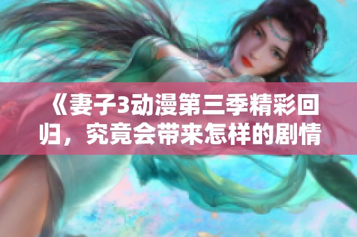 《妻子3动漫第三季精彩回归，究竟会带来怎样的剧情发展》