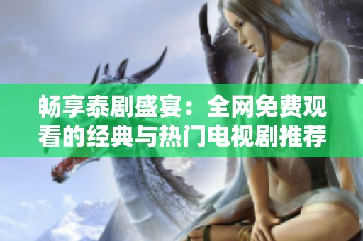 畅享泰剧盛宴：全网免费观看的经典与热门电视剧推荐