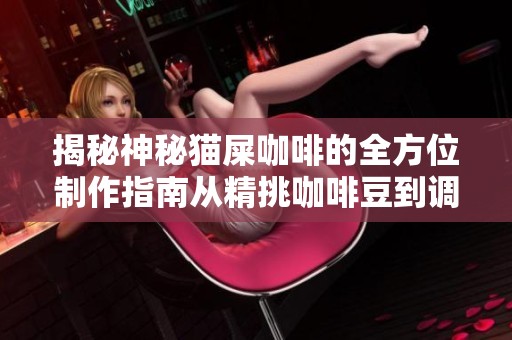 揭秘神秘猫屎咖啡的全方位制作指南从精挑咖啡豆到调配技巧全解析