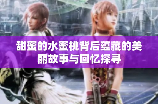 甜蜜的水蜜桃背后蕴藏的美丽故事与回忆探寻