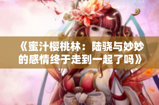 《蜜汁樱桃林：陆骁与妙妙的感情终于走到一起了吗》
