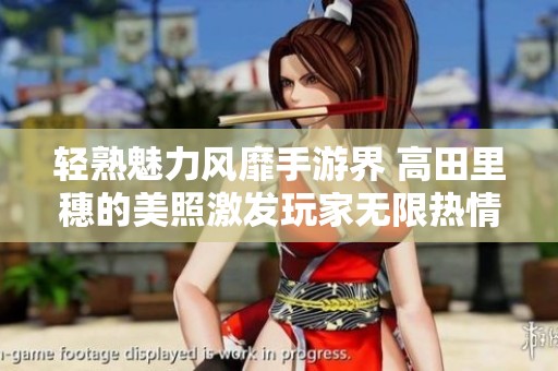 轻熟魅力风靡手游界 高田里穗的美照激发玩家无限热情与追捧
