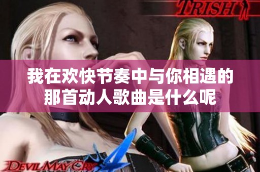 我在欢快节奏中与你相遇的那首动人歌曲是什么呢