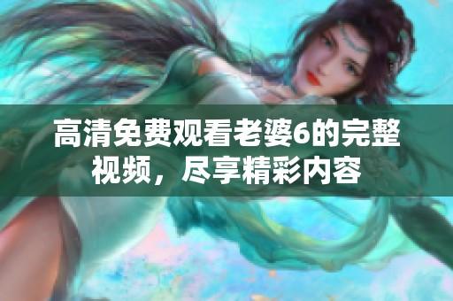高清免费观看老婆6的完整视频，尽享精彩内容