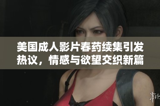 美国成人影片春药续集引发热议，情感与欲望交织新篇章