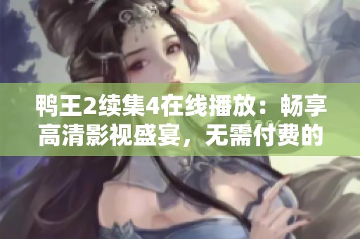 鸭王2续集4在线播放：畅享高清影视盛宴，无需付费的免费观看平台介绍