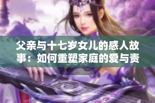 父亲与十七岁女儿的感人故事：如何重塑家庭的爱与责任