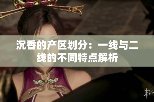 沉香的产区划分：一线与二线的不同特点解析