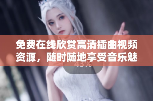 免费在线欣赏高清插曲视频资源，随时随地享受音乐魅力