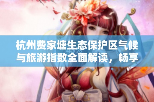 杭州费家塘生态保护区气候与旅游指数全面解读，畅享大自然的最佳时机探秘之旅